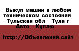 Выкуп машин в любом техническом состоянии - Тульская обл., Тула г. Авто » Куплю   